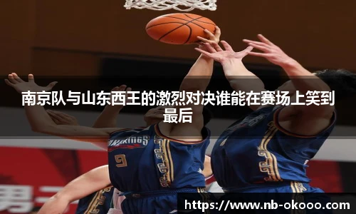 南京队与山东西王的激烈对决谁能在赛场上笑到最后