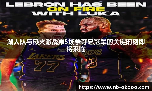 湖人队与热火激战第5场争夺总冠军的关键时刻即将来临