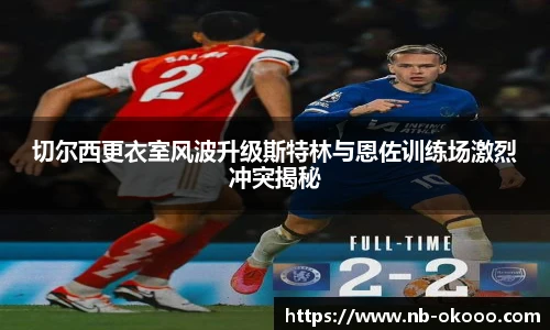 切尔西更衣室风波升级斯特林与恩佐训练场激烈冲突揭秘