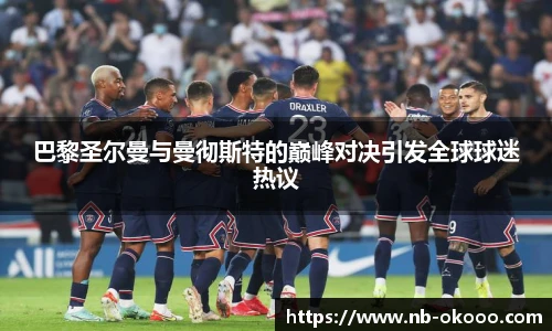 巴黎圣尔曼与曼彻斯特的巅峰对决引发全球球迷热议