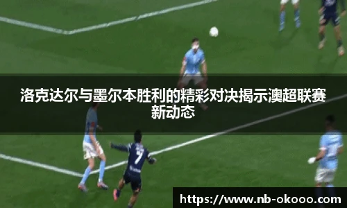 洛克达尔与墨尔本胜利的精彩对决揭示澳超联赛新动态