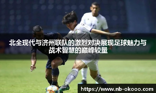 北全现代与济州联队的激烈对决展现足球魅力与战术智慧的巅峰较量