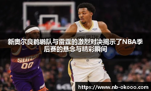 新奥尔良鹈鹕队与雷霆的激烈对决揭示了NBA季后赛的悬念与精彩瞬间
